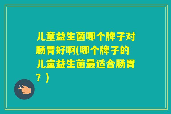 儿童益生菌哪个牌子对肠胃好啊(哪个牌子的儿童益生菌适合肠胃？)