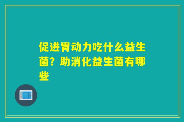 促进胃动力吃什么益生菌？助消化益生菌有哪些