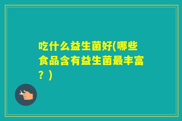 吃什么益生菌好(哪些食品含有益生菌丰富？)