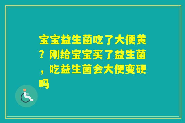 宝宝益生菌吃了大便黄？刚给宝宝买了益生菌，吃益生菌会大便变硬吗