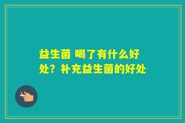 益生菌 喝了有什么好处?补充益生菌的好处 益生菌 喝了有什么好处?补充益生菌的好处