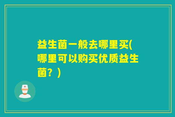 益生菌一般去哪里买(哪里可以购买优质益生菌？)