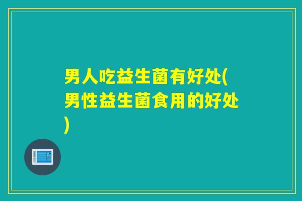 男人吃益生菌有好处(男性益生菌食用的好处)