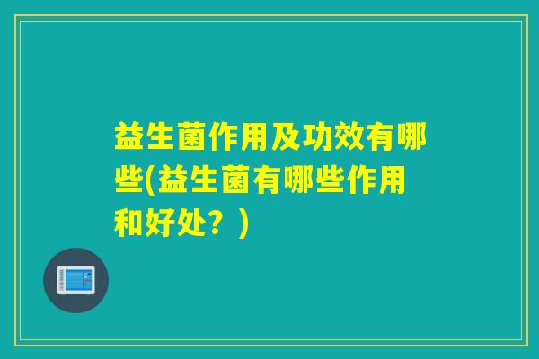 益生菌作用及功效有哪些(益生菌有哪些作用和好处?) 益生菌作用及功效有哪些(益生菌有哪些作用和好处?)