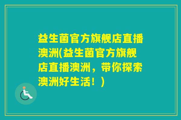 益生菌官方旗舰店直播澳洲(益生菌官方旗舰店直播澳洲，带你探索澳洲好生活！)