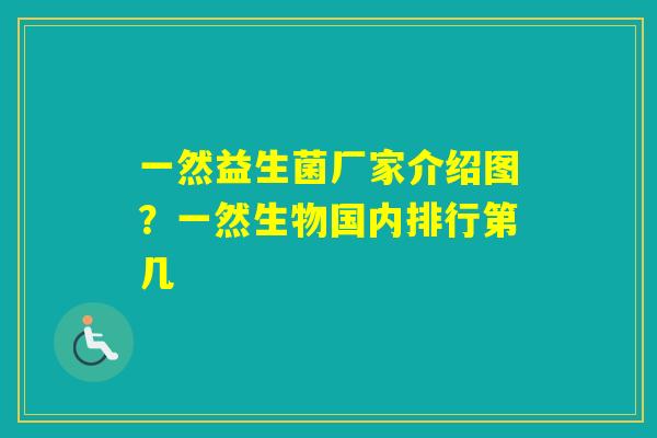 一然益生菌厂家介绍图?一然生物国内排行第几 一然益生菌厂家介绍图?一然生物国内排行第几