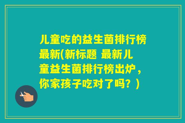 儿童吃的益生菌排行榜新(新标题 新儿童益生菌排行榜出炉，你家孩子吃对了吗？)