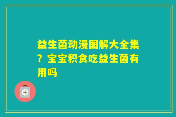 益生菌动漫图解大全集？宝宝积食吃益生菌有用吗