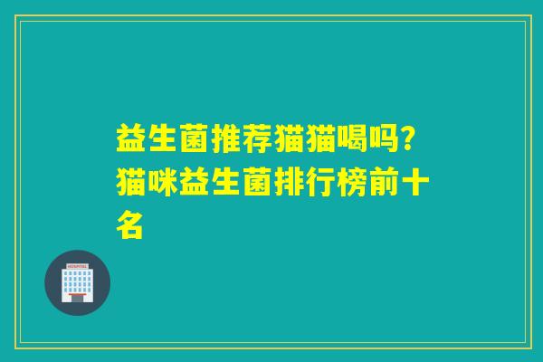 益生菌推荐猫猫喝吗?猫咪益生菌排行榜前十名 益生菌推荐猫猫喝吗?猫咪益生菌排行榜前十名