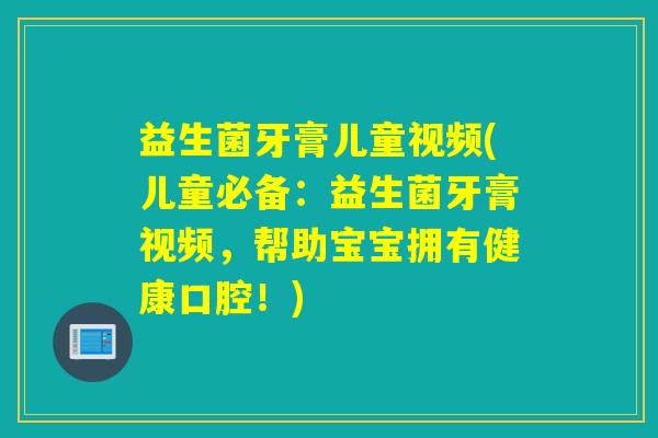 益生菌牙膏儿童视频(儿童必备:益生菌牙膏视频,帮助宝宝拥有健康口腔!) 益生菌牙膏儿童视频(儿童必备:益生菌牙膏视频,帮助宝宝拥有健康口腔!)