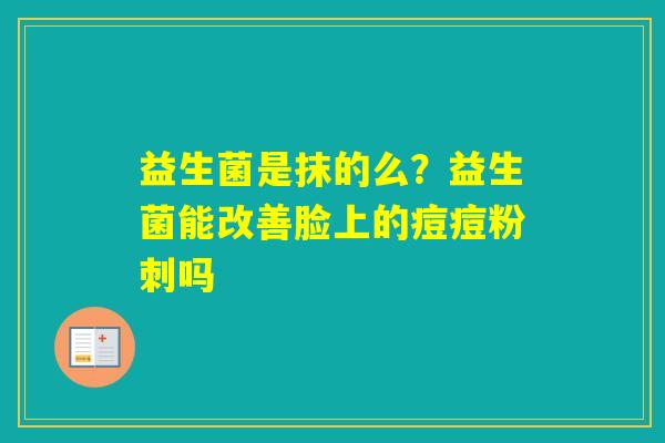 益生菌是抹的么?益生菌能改善脸上的痘痘粉刺吗 益生菌是抹的么?益生菌能改善脸上的痘痘粉刺吗