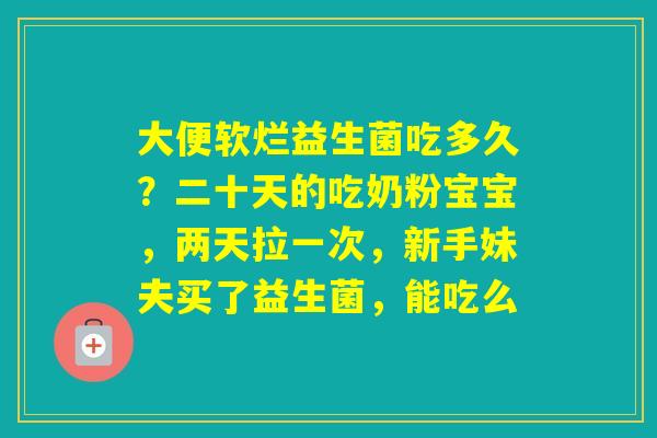 大便软烂益生菌吃多久？二十天的吃奶粉宝宝，两天拉一次，新手妹夫买了益生菌，能吃么