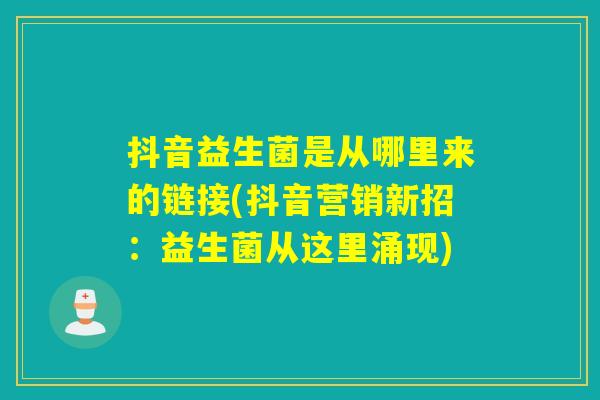 抖音益生菌是从哪里来的链接(抖音营销新招：益生菌从这里涌现)