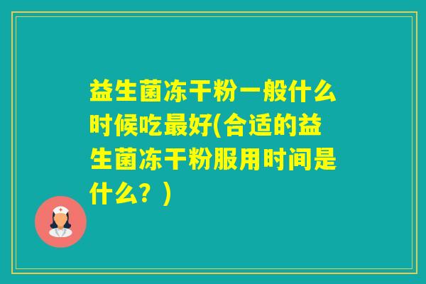 益生菌冻干粉一般什么时候吃好(合适的益生菌冻干粉服用时间是什么？)