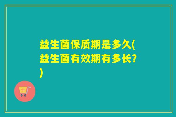 益生菌保质期是多久(益生菌有效期有多长？)