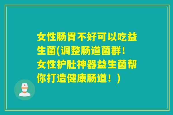 女性肠胃不好可以吃益生菌(调整肠道菌群！女性护肚神器益生菌帮你打造健康肠道！)
