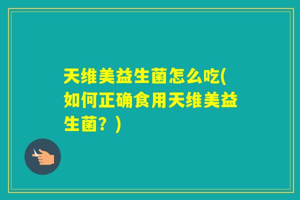 天维美益生菌怎么吃(如何正确食用天维美益生菌？)
