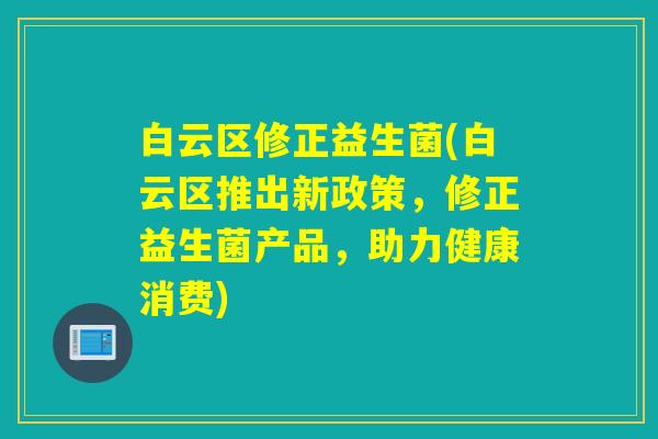 白云区修正益生菌(白云区推出新政策，修正益生菌产品，助力健康消费)