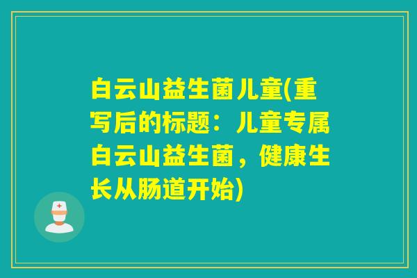 白云山益生菌儿童(重写后的标题:儿童专属白云山益生菌,健康生长从肠道开始) 白云山益生菌儿童(重写后的标题:儿童专属白云山益生菌,健康生长从肠道开始)