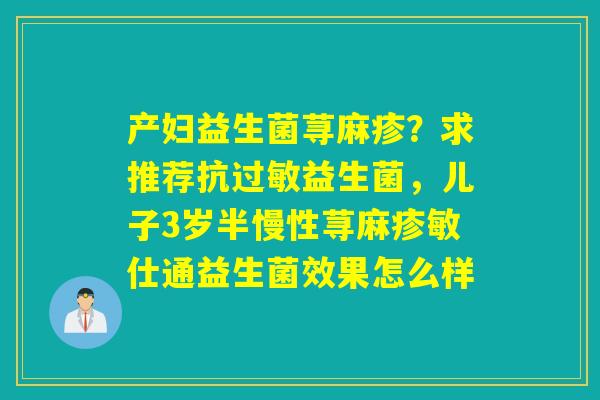 产妇益生菌荨麻疹？求推荐抗益生菌，儿子3岁半慢性荨麻疹敏仕通益生菌效果怎么样