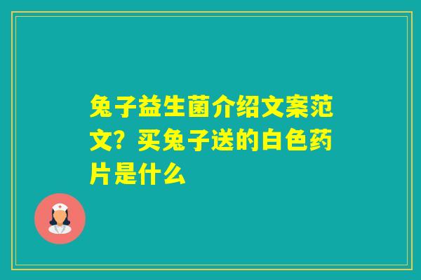 兔子益生菌介绍文案范文？买兔子送的白色药片是什么