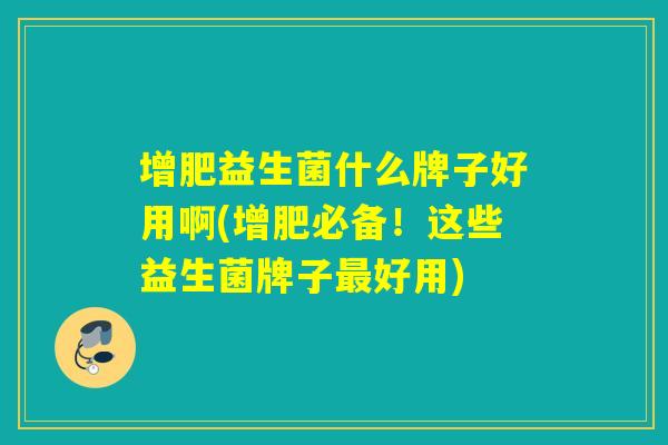 增肥益生菌什么牌子好用啊(增肥必备！这些益生菌牌子好用)