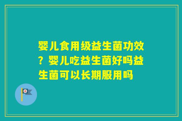 婴儿食用级益生菌功效？婴儿吃益生菌好吗益生菌可以长期服用吗