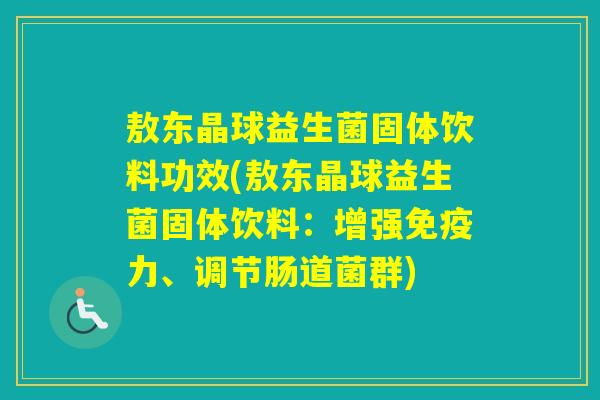 敖东晶球益生菌固体饮料功效(敖东晶球益生菌固体饮料:增强力、调节肠道菌群) 敖东晶球益生菌固体饮料功效(敖东晶球益生菌固体饮料:增强力、调节肠道菌群)