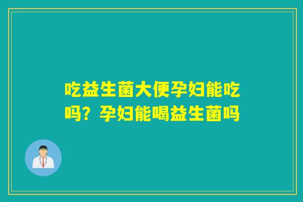 吃益生菌大便孕妇能吃吗?孕妇能喝益生菌吗 吃益生菌大便孕妇能吃吗?孕妇能喝益生菌吗