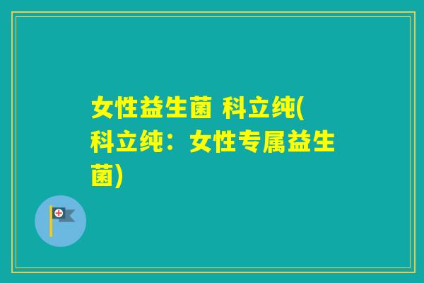 女性益生菌 科立纯(科立纯：女性专属益生菌)
