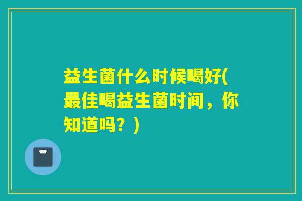 益生菌什么时候喝好(佳喝益生菌时间，你知道吗？)