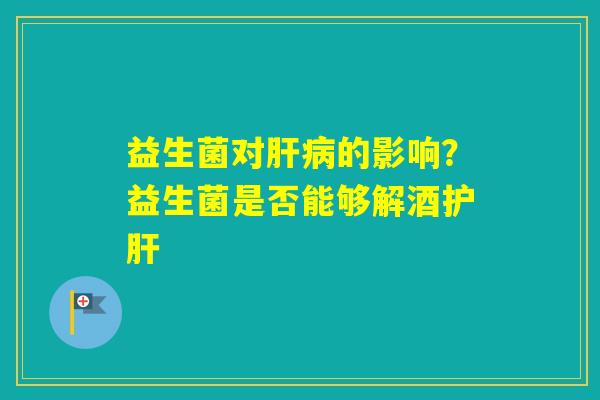 益生菌对的影响?益生菌是否能够解酒 益生菌对的影响?益生菌是否能够解酒