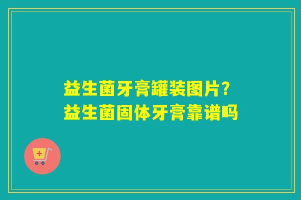 益生菌牙膏罐装图片?益生菌固体牙膏靠谱吗 益生菌牙膏罐装图片?益生菌固体牙膏靠谱吗