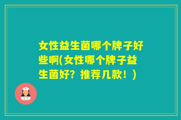 女性益生菌哪个牌子好些啊(女性哪个牌子益生菌好？推荐几款！)