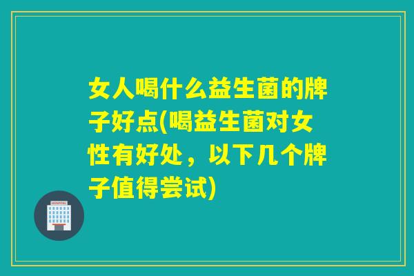 女人喝什么益生菌的牌子好点(喝益生菌对女性有好处，以下几个牌子值得尝试)