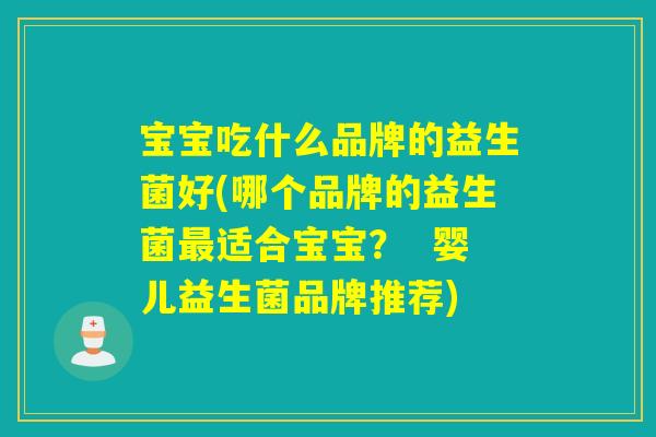 宝宝吃什么品牌的益生菌好(哪个品牌的益生菌适合宝宝? 婴儿益生菌品牌推荐) 宝宝吃什么品牌的益生菌好(哪个品牌的益生菌适合宝宝? 婴儿益生菌品牌推荐)