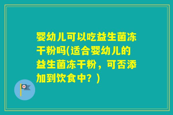 婴幼儿可以吃益生菌冻干粉吗(适合婴幼儿的益生菌冻干粉,可否添加到饮食中?) 婴幼儿可以吃益生菌冻干粉吗(适合婴幼儿的益生菌冻干粉,可否添加到饮食中?)