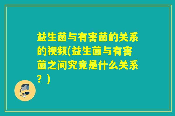 益生菌与有害菌的关系的视频(益生菌与有害菌之间究竟是什么关系？)