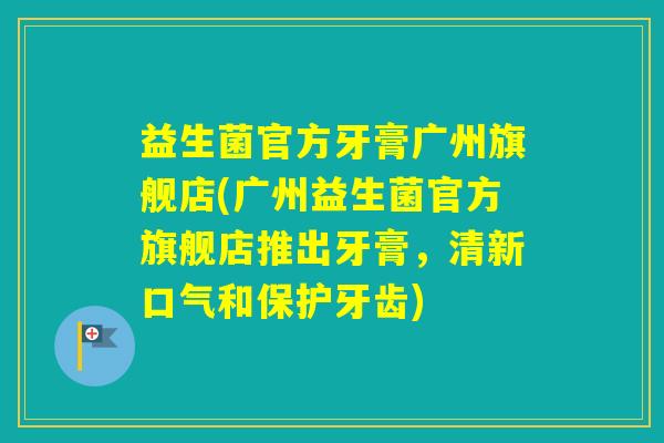 益生菌官方牙膏广州旗舰店(广州益生菌官方旗舰店推出牙膏，清新口气和保护牙齿)