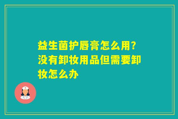 益生菌护唇膏怎么用?没有卸妆用品但需要卸妆怎么办 益生菌护唇膏怎么用?没有卸妆用品但需要卸妆怎么办