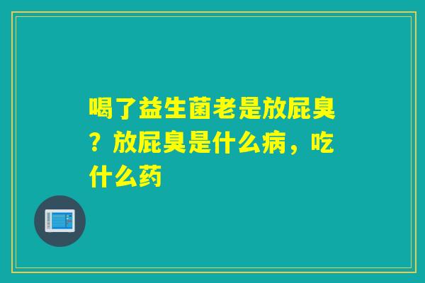 喝了益生菌老是放屁臭？放屁臭是什么，吃什么药