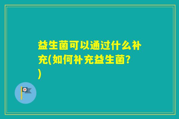 益生菌可以通过什么补充(如何补充益生菌？)