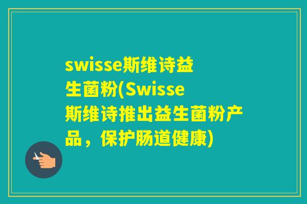 swisse斯维诗益生菌粉(Swisse斯维诗推出益生菌粉产品,保护肠道健康) swisse斯维诗益生菌粉(Swisse斯维诗推出益生菌粉产品,保护肠道健康)