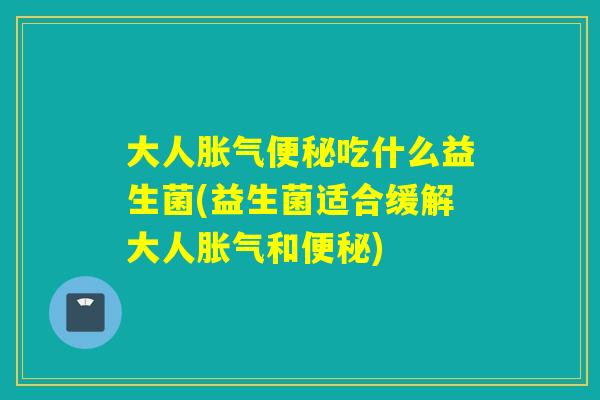 大人吃什么益生菌(益生菌适合缓解大人和) 大人吃什么益生菌(益生菌适合缓解大人和)