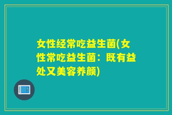 女性经常吃益生菌(女性常吃益生菌:既有益处又美容养颜) 女性经常吃益生菌(女性常吃益生菌:既有益处又美容养颜)