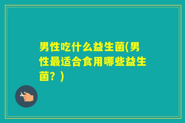 男性吃什么益生菌(男性适合食用哪些益生菌?) 男性吃什么益生菌(男性适合食用哪些益生菌?)