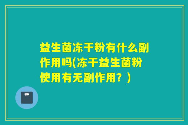 益生菌冻干粉有什么副作用吗(冻干益生菌粉使用有无副作用?) 益生菌冻干粉有什么副作用吗(冻干益生菌粉使用有无副作用?)
