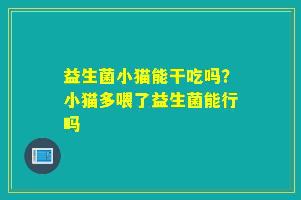 益生菌小猫能干吃吗?小猫多喂了益生菌能行吗 益生菌小猫能干吃吗?小猫多喂了益生菌能行吗