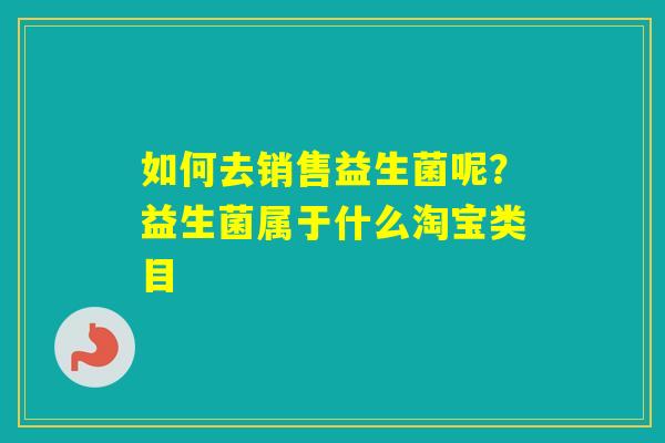 如何去销售益生菌呢？益生菌属于什么淘宝类目