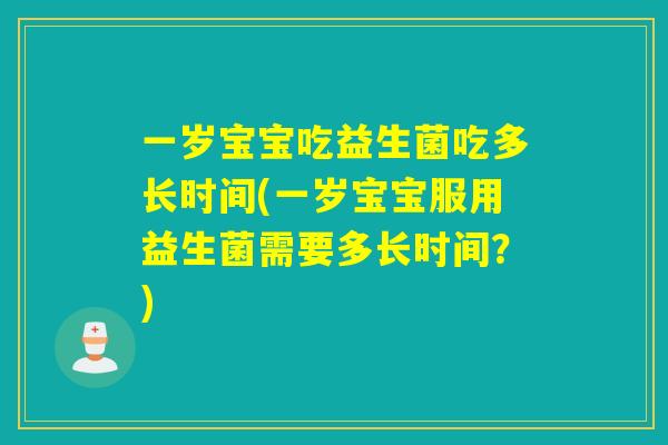 一岁宝宝吃益生菌吃多长时间(一岁宝宝服用益生菌需要多长时间?) 一岁宝宝吃益生菌吃多长时间(一岁宝宝服用益生菌需要多长时间?)